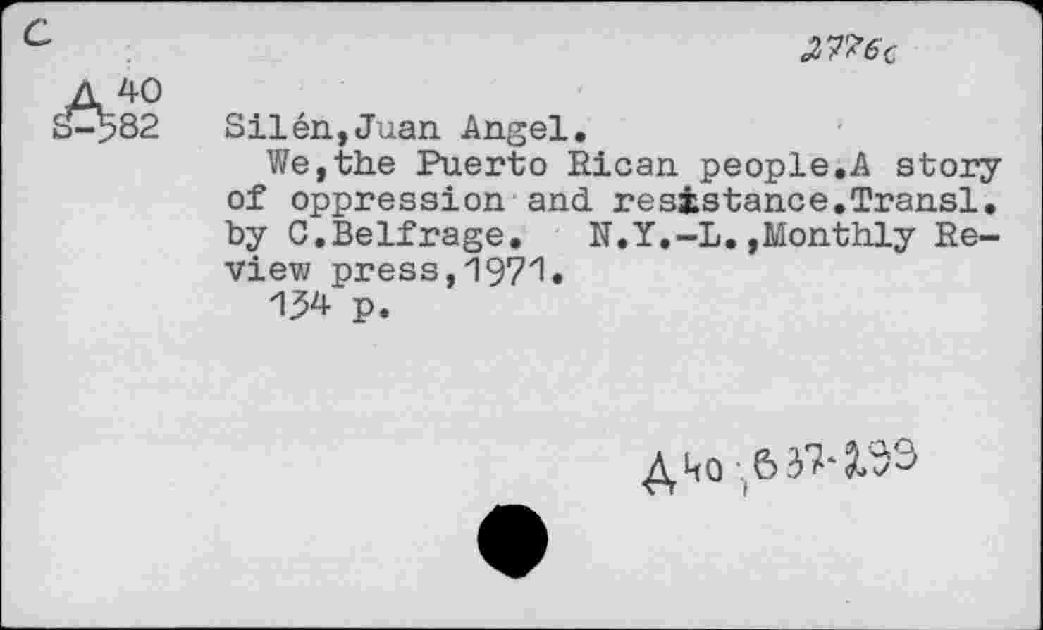 ﻿c
A, 40
S-^82
^6c
Silen,Juan Angel.
We,the Puerto Rican people.A story of oppression and resistance.Transl. by 0.Beifrage. N.Y.-L.,Monthly Review press,197^•
134 p.
^^06